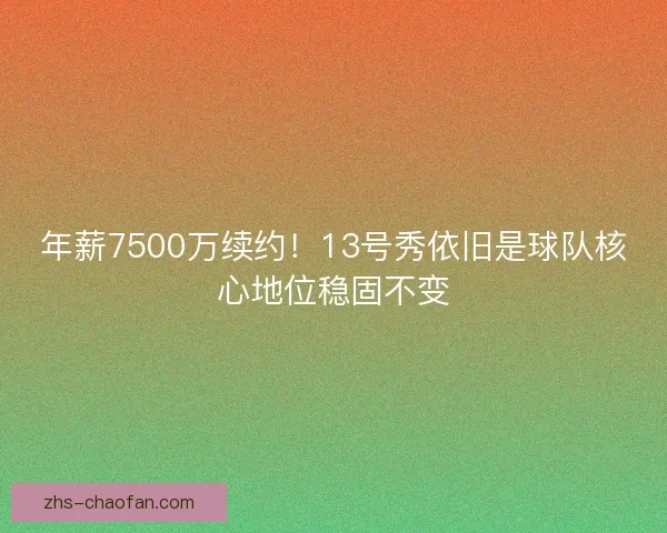 年薪7500万续约!13号秀依旧是球队核心地位稳固不变 年薪7500万续约!13号秀依旧是球队核心地位稳固不变