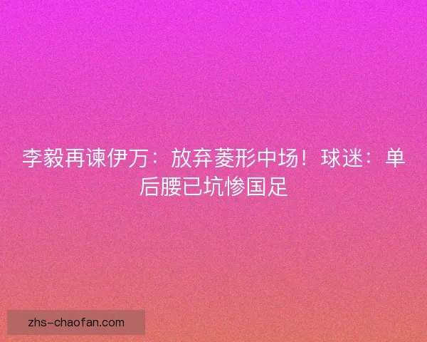 李毅再谏伊万：放弃菱形中场！球迷：单后腰已坑惨国足