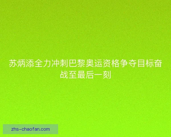 苏炳添全力冲刺巴黎奥运资格争夺目标奋战至最后一刻