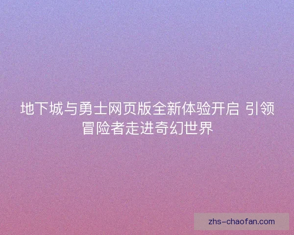 地下城与勇士网页版全新体验开启 引领冒险者走进奇幻世界 地下城与勇士网页版全新体验开启 引领冒险者走进奇幻世界