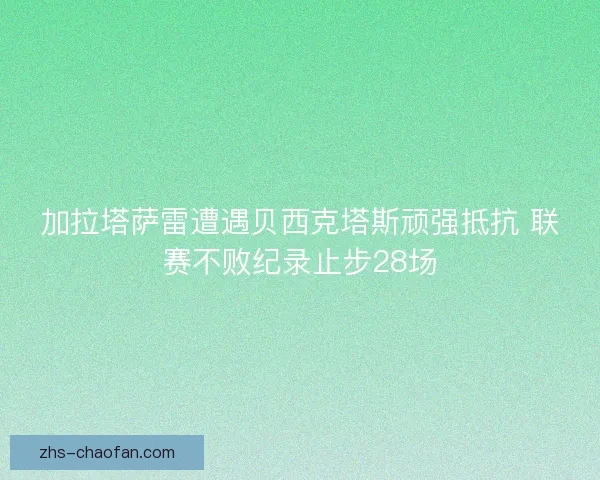 加拉塔萨雷遭遇贝西克塔斯顽强抵抗 联赛不败纪录止步28场