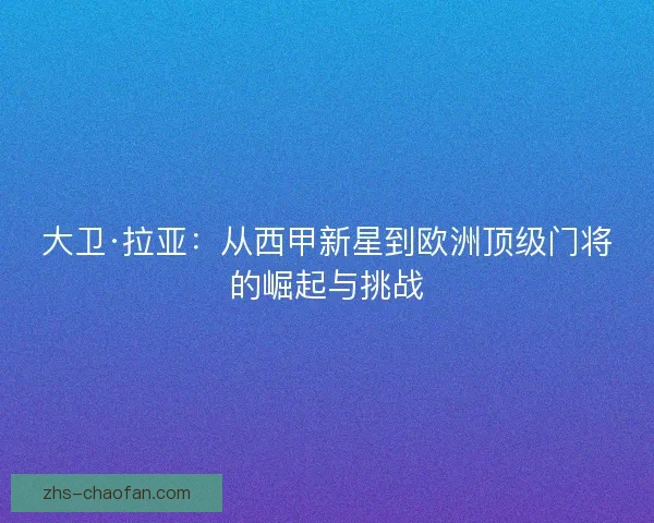 大卫·拉亚：从西甲新星到欧洲顶级门将的崛起与挑战