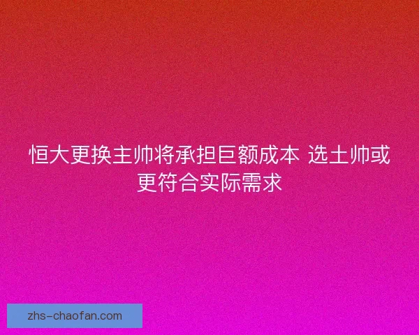 恒大更换主帅将承担巨额成本 选土帅或更符合实际需求 恒大更换主帅将承担巨额成本 选土帅或更符合实际需求