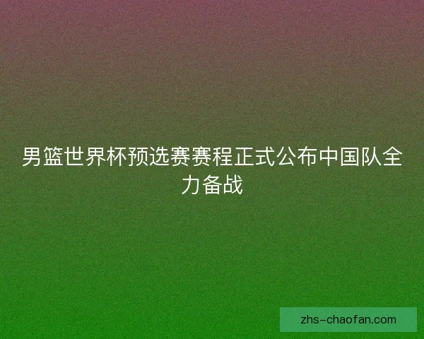 男篮世界杯预选赛赛程正式公布中国队全力备战 男篮世界杯预选赛赛程正式公布中国队全力备战