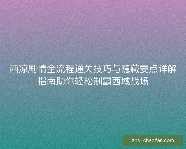 西凉剧情全流程通关技巧与隐藏要点详解指南助你轻松制霸西域战场