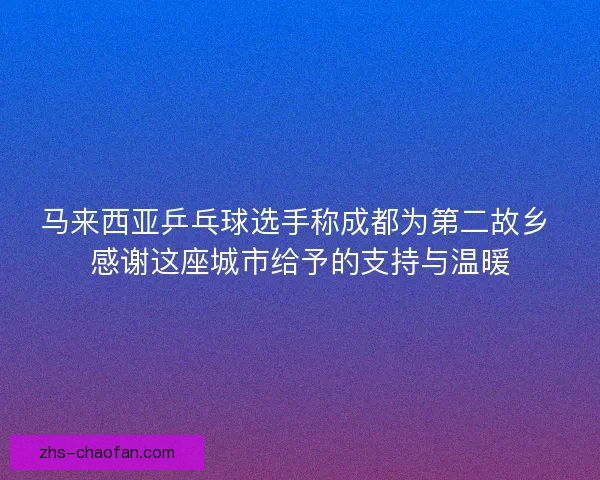 马来西亚乒乓球选手称成都为第二故乡 感谢这座城市给予的支持与温暖