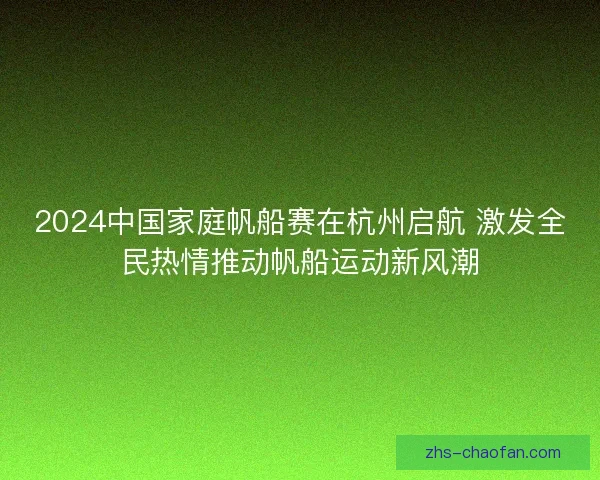 2024中国家庭帆船赛在杭州启航 激发全民热情推动帆船运动新风潮