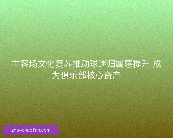 主客场文化复苏推动球迷归属感提升 成为俱乐部核心资产