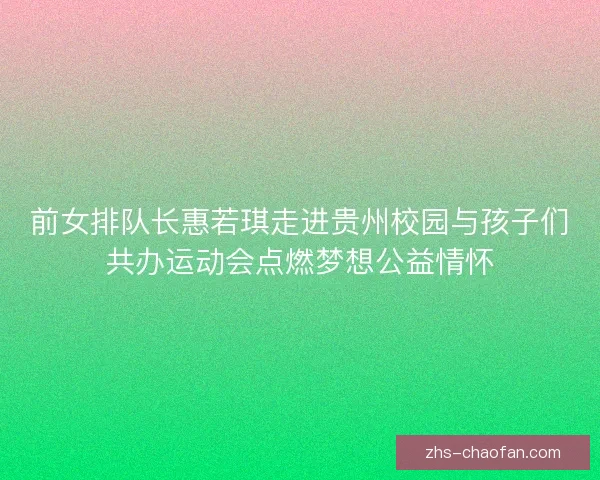 前女排队长惠若琪走进贵州校园与孩子们共办运动会点燃梦想公益情怀