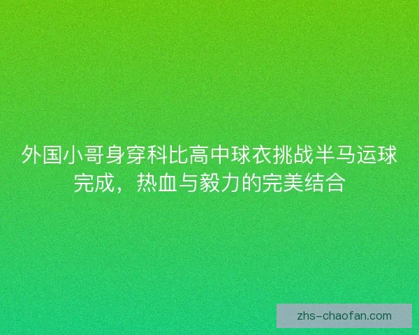 外国小哥身穿科比高中球衣挑战半马运球完成，热血与毅力的完美结合