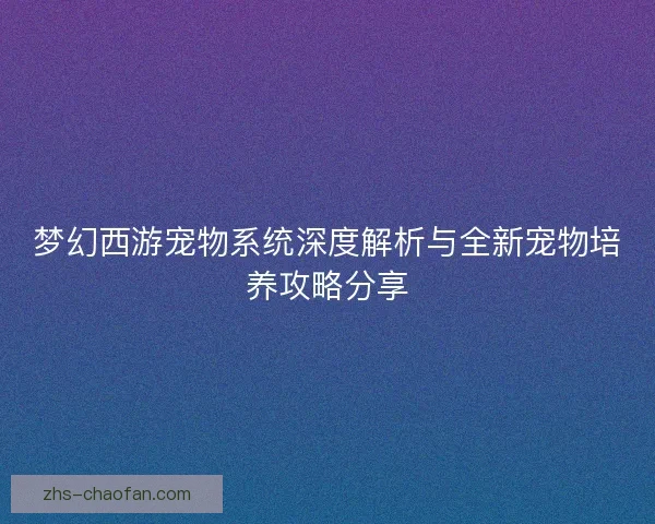 梦幻西游宠物系统深度解析与全新宠物培养攻略分享