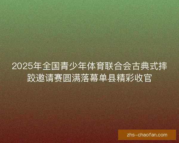 2025年全国青少年体育联合会古典式摔跤邀请赛圆满落幕单县精彩收官