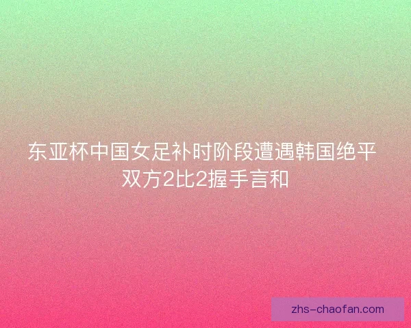 东亚杯中国女足补时阶段遭遇韩国绝平 双方2比2握手言和