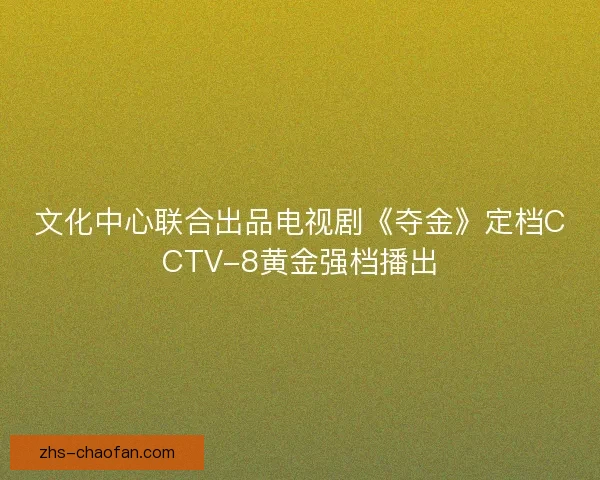 文化中心联合出品电视剧《夺金》定档CCTV-8黄金强档播出